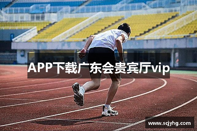 APP下载广东会贵宾厅vip